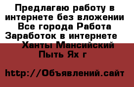 Предлагаю работу в интернете без вложении - Все города Работа » Заработок в интернете   . Ханты-Мансийский,Пыть-Ях г.